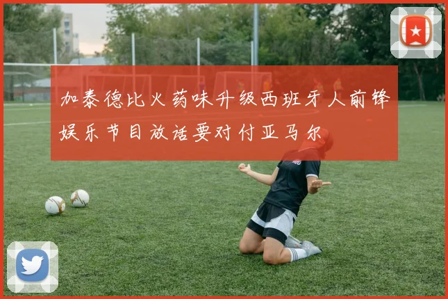 加泰德比火药味升级西班牙人前锋娱乐节目放话要对付亚马尔