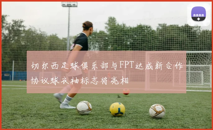 切尔西足球俱乐部与FPT达成新合作协议球衣袖标志将亮相