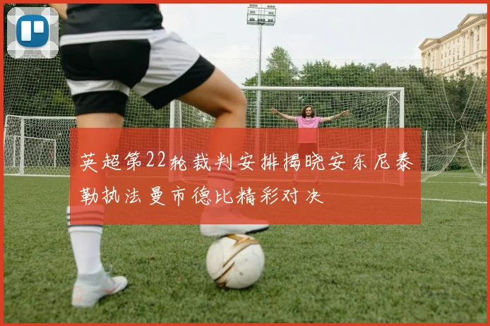 英超第22轮裁判安排揭晓安东尼泰勒执法曼市德比精彩对决