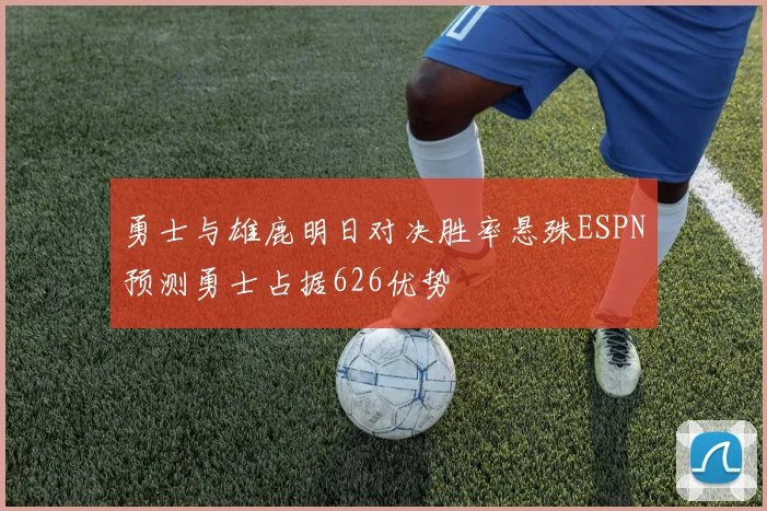 勇士与雄鹿明日对决胜率悬殊ESPN预测勇士占据626优势