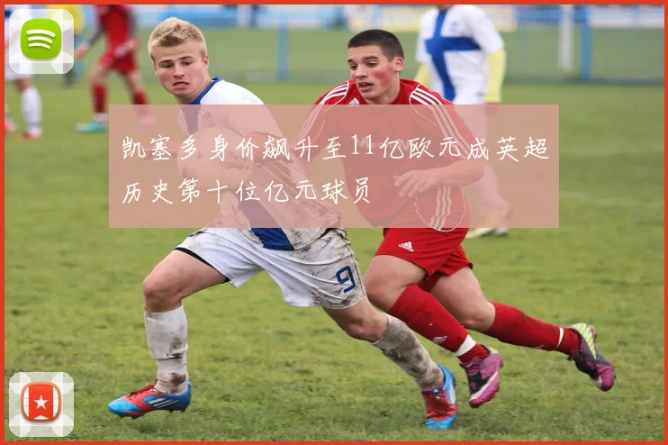 凯塞多身价飙升至11亿欧元成英超历史第十位亿元球员